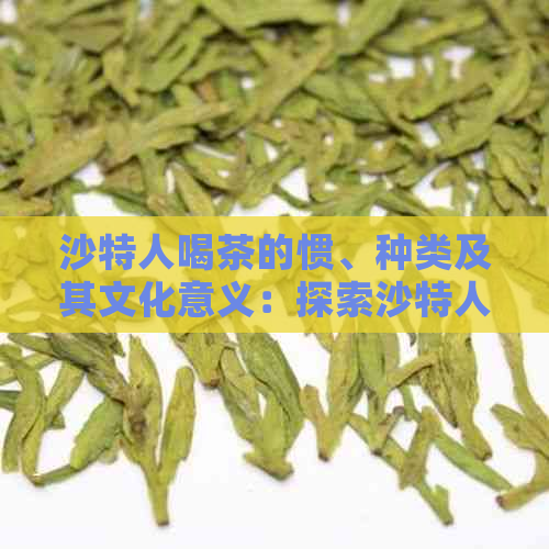 沙特人喝茶的惯、种类及其文化意义：探索沙特人的茶饮生活方式