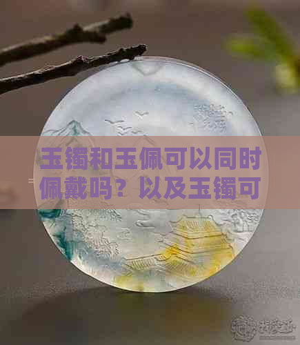 玉镯和玉佩可以同时佩戴吗？以及玉镯可以与哪些饰品同时戴？