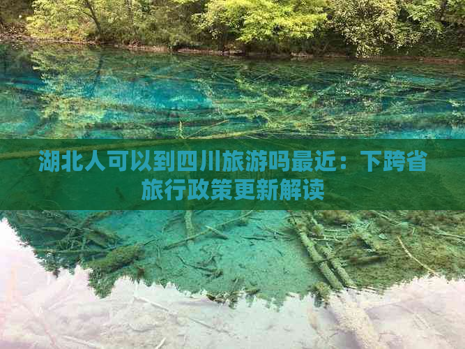 湖北人可以到四川旅游吗最近：下跨省旅行政策更新解读