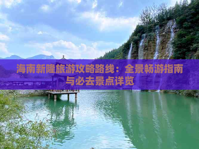 海南新隆旅游攻略路线：全景畅游指南与必去景点详览