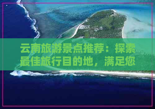 云南旅游景点推荐：探索更佳旅行目的地，满足您的各种兴趣和需求