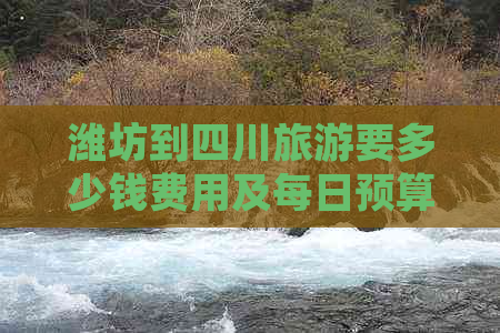 潍坊到四川旅游要多少钱费用及每日预算，含飞机票价格一览