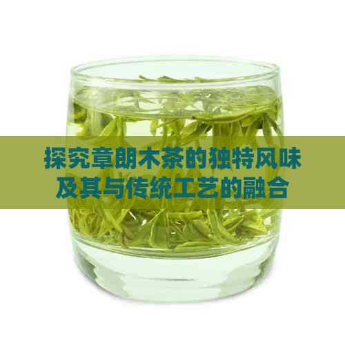 探究章朗木茶的独特风味及其与传统工艺的融合