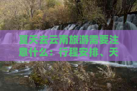 夏天去云南旅游需要注意什么：行程安排、天气变化、防晒补水、文化尊重。