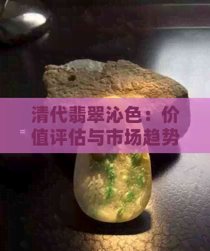 清代翡翠沁色：价值评估与市场趋势分析