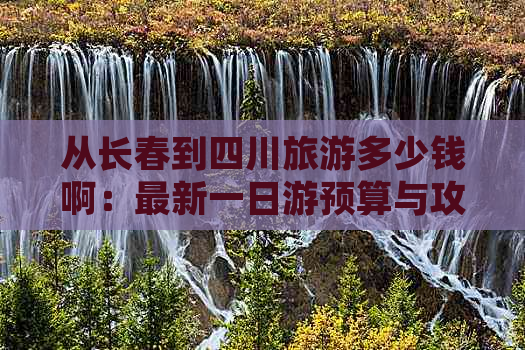 从长春到四川旅游多少钱啊：最新一日游预算与攻略大全