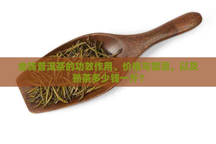 金砖普洱茶的功效作用、价格与禁忌，以及熟茶多少钱一斤？