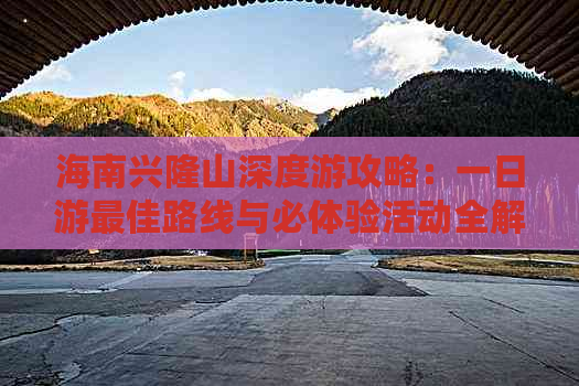 海南兴隆山深度游攻略：一日游更佳路线与必体验活动全解析