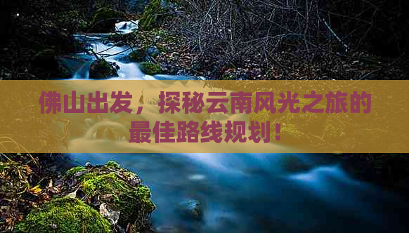 佛山出发，探秘云南风光之旅的更佳路线规划！