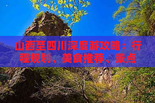 山西至四川深度游攻略：行程规划、美食推荐、景点详解与实用贴士