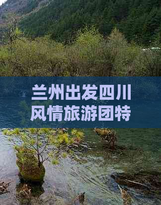 兰州出发四川风情旅游团特惠报价：精选路线 品质服务