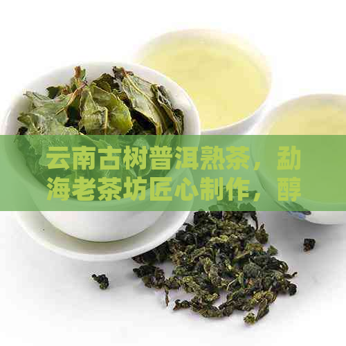 云南古树普洱熟茶，勐海老茶坊匠心制作，醇厚回的品质之选