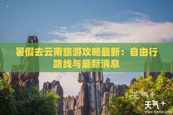 暑假去云南旅游攻略最新：自由行路线与最新消息