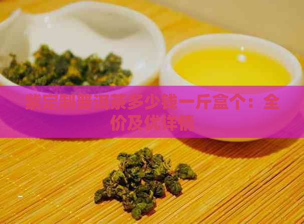 紫定制普洱茶多少钱一斤盒个：全价及优详情