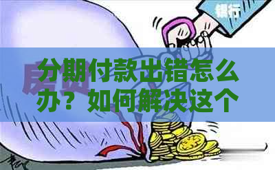 分期付款出错怎么办？如何解决这个问题