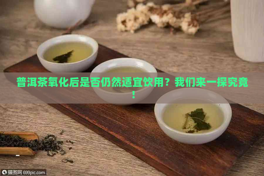 普洱茶氧化后是否仍然适宜饮用？我们来一探究竟！