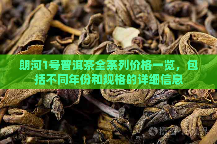 朗河1号普洱茶全系列价格一览，包括不同年份和规格的详细信息