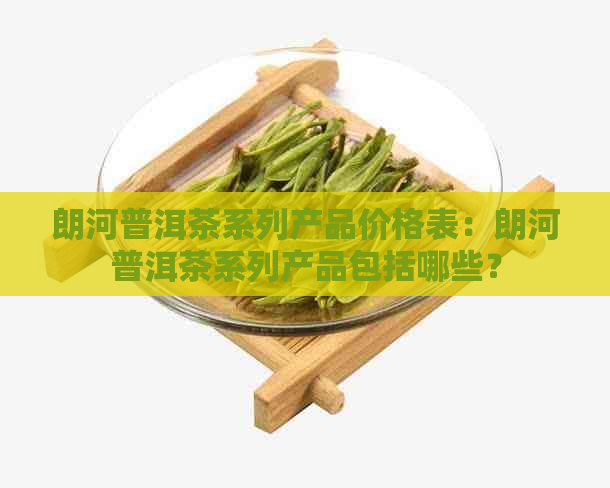 朗河普洱茶系列产品价格表：朗河普洱茶系列产品包括哪些？