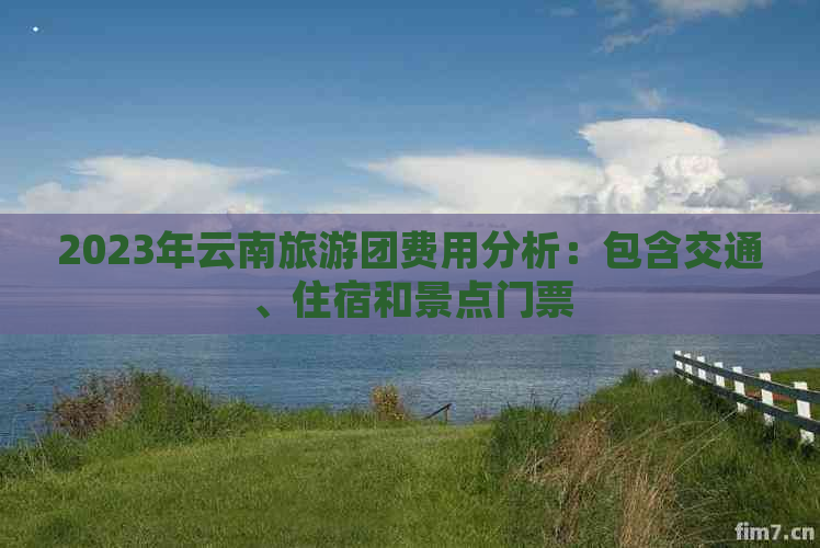 2023年云南旅游团费用分析：包含交通、住宿和景点门票