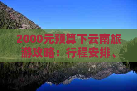 2000元预算下云南旅游攻略：行程安排、住宿、交通及美食全解析