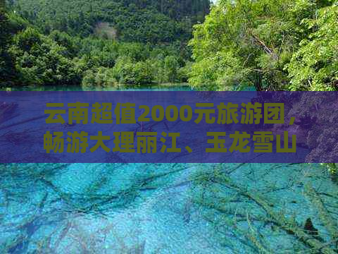 云南超值2000元旅游团，畅游大理丽江、玉龙雪山，品尝地道美食！