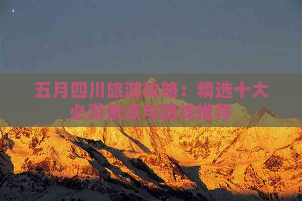 五月四川旅游攻略：精选十大必游景点与路线推荐