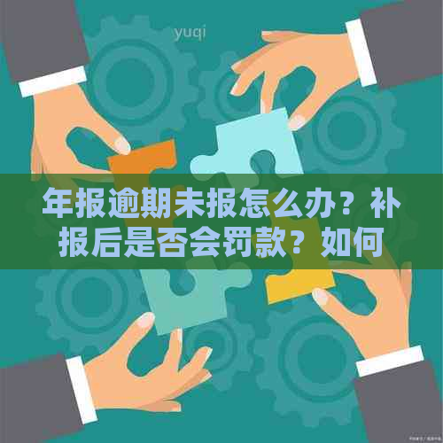 年报逾期未报怎么办？补报后是否会罚款？如何操作补报？