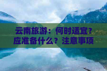 云南旅游：何时适宜？应准备什么？注意事项有哪些？