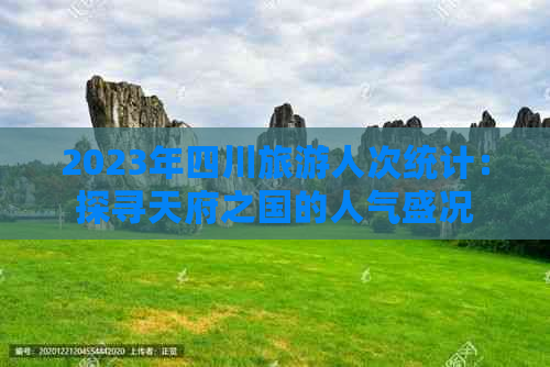 2023年四川旅游人次统计：探寻天府之国的人气盛况