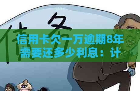 信用卡欠一万逾期8年需要还多少利息：计算与分析