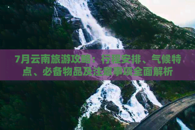 7月云南旅游攻略：行程安排、气候特点、必备物品及注意事项全面解析