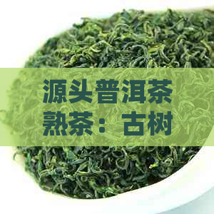 源头普洱茶熟茶：古树茶的醇香与传承工艺的完美融合