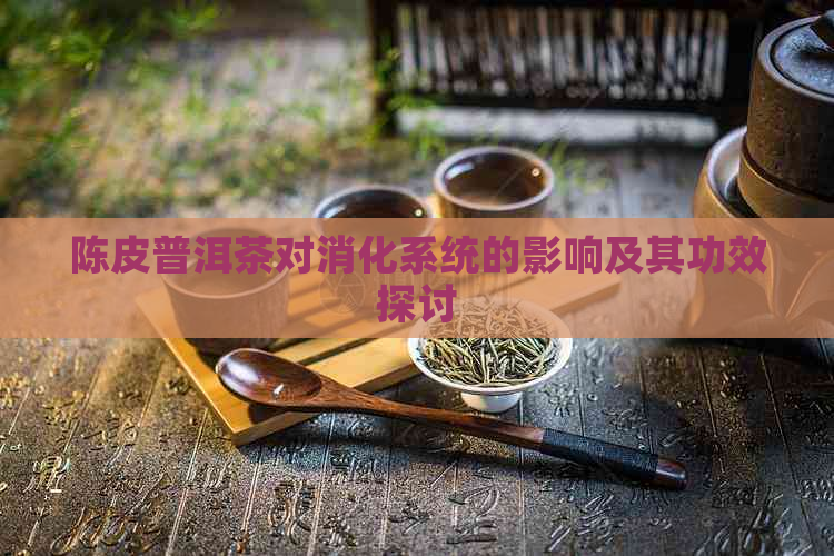 陈皮普洱茶对消化系统的影响及其功效探讨