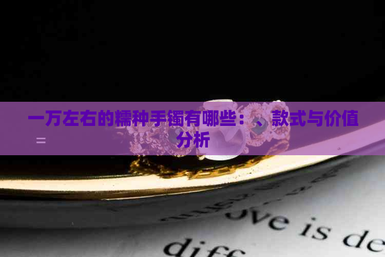 一万左右的糯种手镯有哪些：、款式与价值分析