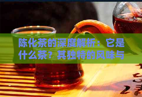 陈化茶的深度解析：它是什么茶？其独特的风味与品质来源何处？