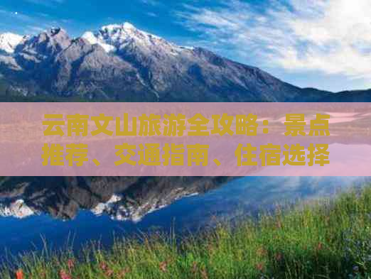 云南文山旅游全攻略：景点推荐、交通指南、住宿选择及行程规划一应俱全！