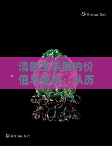 清朝玉手镯的价值与鉴别：从历史、材质、工艺等方面全面解析