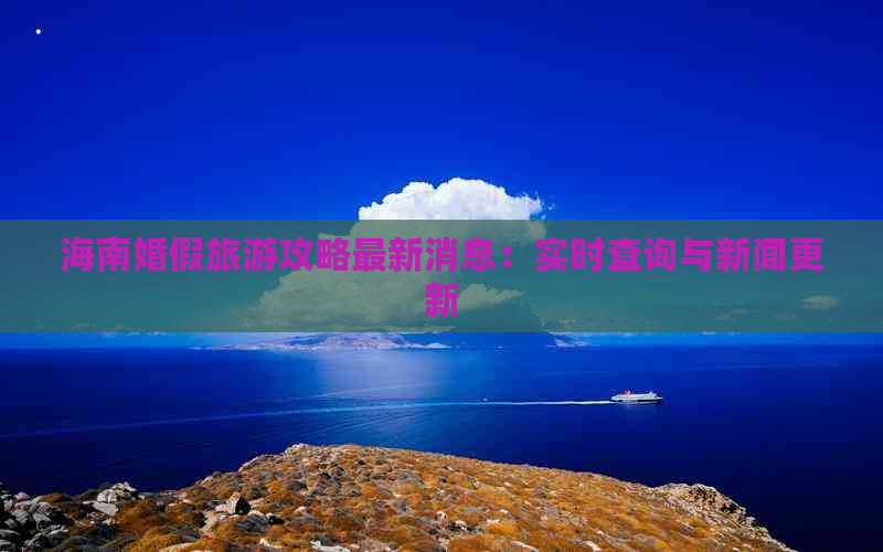 海南婚假旅游攻略最新消息：实时查询与新闻更新