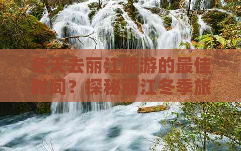 冬天去丽江旅游的更佳时间？探秘丽江冬季旅游全攻略