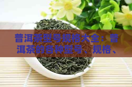 普洱茶型号规格大全：普洱茶的各种型号、规格、价格一应俱全。