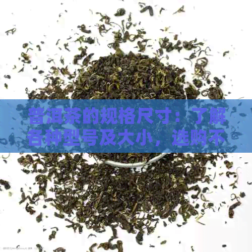 普洱茶的规格尺寸：了解各种型号及大小，选购不再困扰。