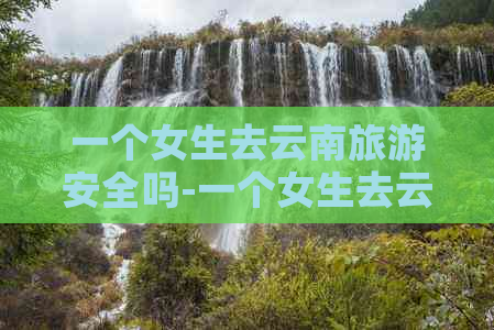 一个女生去云南旅游安全吗-一个女生去云南旅游安全吗