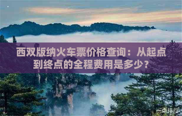 西双版纳火车票价格查询：从起点到终点的全程费用是多少？