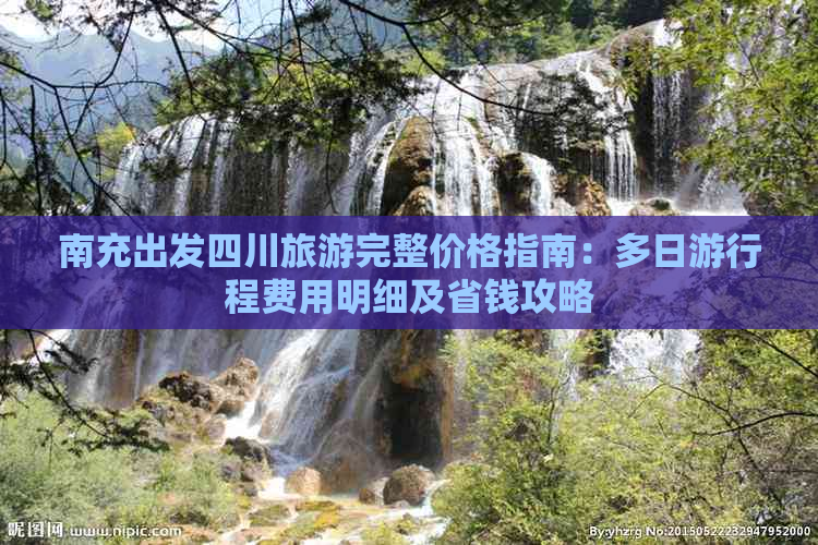 南充出发四川旅游完整价格指南：多日     程费用明细及省钱攻略