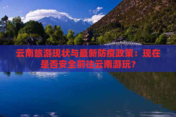 云南旅游现状与最新防疫政策：现在是否安全前往云南游玩？