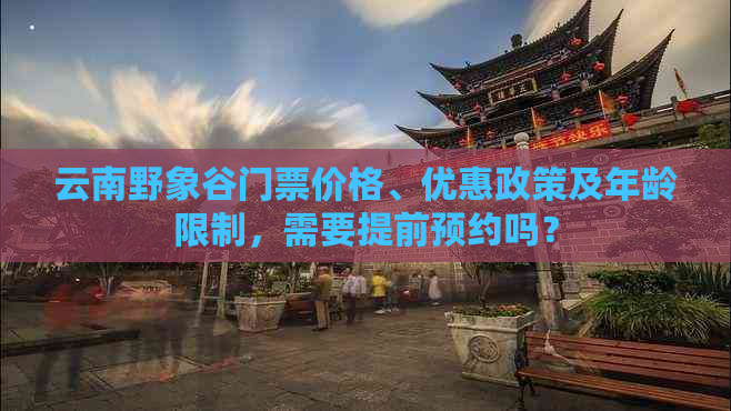 云南野象谷门票价格、优惠政策及年龄限制，需要提前预约吗？