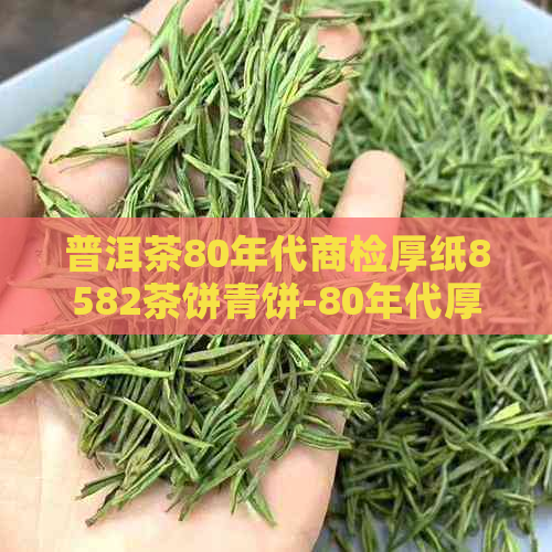 普洱茶80年代商检厚纸8582茶饼青饼-80年代厚纸8582普洱茶价格