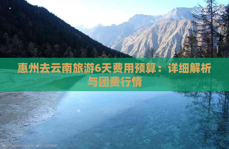 惠州去云南旅游6天费用预算：详细解析与团费行情