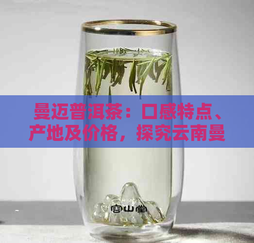 曼迈普洱茶：口感特点、产地及价格，探究云南曼妙普洱茶