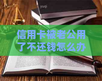 信用卡被老公用了不还钱怎么办呢？如何处理和投诉？